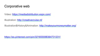 Corporative web
Video: https://mediadistribution.espn.com/
Illustration: http://creativecruise.nl/
Illustration&History&Animation: http://makeyourmoneymatter.org/
https://es.pinterest.com/pin/321655598364731231/
 