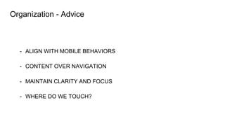 Organization - Advice
- ALIGN WITH MOBILE BEHAVIORS
- CONTENT OVER NAVIGATION
- MAINTAIN CLARITY AND FOCUS
- WHERE DO WE TOUCH?
 