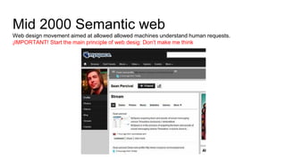 Mid 2000 Semantic web
Web design movement aimed at allowed allowed machines understand human requests.
¡IMPORTANT! Start the main principle of web desig: Don’t make me think
 