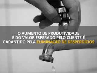 O AUMENTO DE PRODUTIVIDADE
E DO VALOR ESPERADO PELO CLIENTE É
GARANTIDO PELA ELIMINAÇÃO DE DESPERDÍCIOS
 