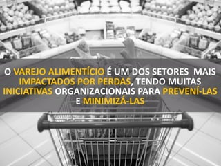 O VAREJO ALIMENTÍCIO É UM DOS SETORES MAIS
IMPACTADOS POR PERDAS, TENDO MUITAS
INICIATIVAS ORGANIZACIONAIS PARA PREVENÍ-LAS
E MINIMIZÁ-LAS
 