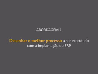 ABORDAGEM 1
Desenhar o melhor processo a ser executado
com a implantação do ERP
 