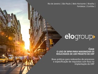 Rio de Janeiro | São Paulo | Belo Horizonte | Brasília |
Fortaleza | Curitiba |
Case
O USO DE BPM PARA MAXIMIZAR OS
RESULTADOS DE UM PROJETO DE ERP
Boas práticas para redesenho de processos
e especificação de requisitos com foco na
implantação do ERP
 