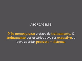 ABORDAGEM 3
Não menosprezar a etapa de treinamento. O
treinamento dos usuários deve ser exaustivo, e
deve abordar processo + sistema.
 
