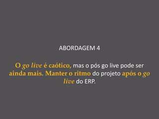 ABORDAGEM 4
O go live é caótico, mas o pós go live pode ser
ainda mais. Manter o ritmo do projeto após o go
live do ERP.
 