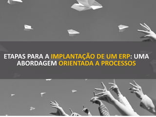 ETAPAS PARA A IMPLANTAÇÃO DE UM ERP: UMA
ABORDAGEM ORIENTADA A PROCESSOS
 