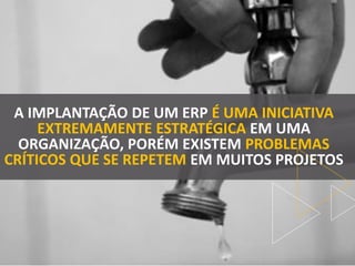 A IMPLANTAÇÃO DE UM ERP É UMA INICIATIVA
EXTREMAMENTE ESTRATÉGICA EM UMA
ORGANIZAÇÃO, PORÉM EXISTEM PROBLEMAS
CRÍTICOS QUE SE REPETEM EM MUITOS PROJETOS
 