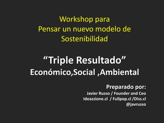 Workshop para
  Pensar un nuevo modelo de
        Sostenibilidad

   “Triple Resultado”
Económico,Social ,Ambiental
                          Preparado por:
                Javier Russo / Founder and Ceo
              Ideazzione.cl / Fullpop.cl /Diss.cl
                                     @javrusso
 