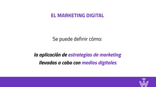 EL MARKETING DIGITAL
Se puede definir cómo: 
la aplicación de estrategias de marketing 
llevadas a cabo con medios digitales.
 