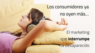 Los consumidores ya
no oyen más…
El marketing
que interrumpe
ha desaparecido
 