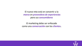 El	nuevo	reto	está	en	convertir	a	la 
	marca	en	proveedora	de	experiencias	 
para	sus	consumidores	
El	marketing	debe	ser	enfocado	 
como	una	conversación	con	los	clientes.
 