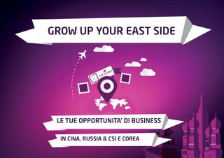 GROW UP YOUR EAST SIDE
LE TUE OPPORTUNITA’ DI BUSINESS
IN CINA, RUSSIA & CSI E COREA
 