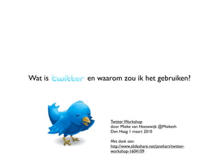 Wat is   Twitter en waarom zou ik het gebruiken?




                       Twitter Workshop
                       door Mieke van Heesewijk @Miekevh
                       Den Haag 1 maart 2010

                       Met dank aan:
                       http://www.slideshare.net/janehart/twitter-
                       workshop-1604109
 