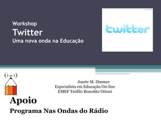 Workshop
Twitter
Uma nova onda na Educação
Apoio
Programa Nas Ondas do Rádio
Josete M. Zimmer
Especialista em Educação On-line
EMEF Teófilo Benedito Ottoni
 