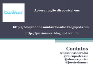 Contatos
@nasondasdoradio
@valeuprofessor
@alunoreporter
@josetezimmer
Apresentação disponível em:
http://blogandonasondasdoradio.blogspot.com
http://jmzimmer.blog.uol.com.br
 