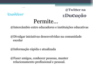 @Twitter na
EDucação
@Intercâmbio entre educadores e instituições educativas
@Divulgar iniciativas desenvolvidas na comunidade
escolar
@Informação rápida e atualizada
@Fazer amigos, conhecer pessoas, manter
relacionamento profissional e pessoal.
Permite...
 