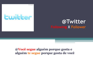 @Twitter
Following X Follower
@Você segue alguém porque gosta e
alguém te segue porque gosta de você
 