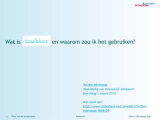 Wat is                   Twitter en waarom zou ik het gebruiken?




                                               Twitter Workshop
                                               door Mieke van Heesewijk @Miekevh
                                               Den Haag 1 maart 2010

                                               Met dank aan:
                                               http://www.slideshare.net/janehart/twitter-
                                               workshop-1604109
1   Titel van de presentatie             Auteur(s)                           Datum (dd maand jjjj)
 