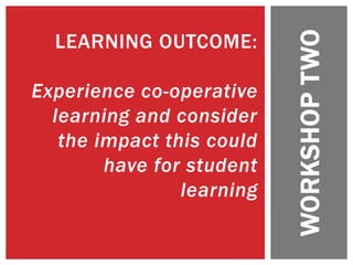 WORKSHOPTWO
LEARNING OUTCOME:
Experience co-operative
learning and consider
the impact this could
have for student
learning
 