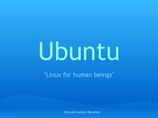 Ubuntu
"Linux for human beings"




      Hercules Lemke Merscher
 