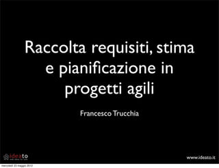 www.ideato.it
Raccolta requisiti, stima
e pianiﬁcazione in
progetti agili
Francesco Trucchia
mercoledì 23 maggio 2012
 