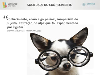 SOCIEDADE	
  DO	
  CONHECIMENTO	
  




  	
  
conhecimento,	
   como	
   algo	
   pessoal,	
   inseparável	
   do	
  
sujeito,	
   abstração	
   de	
   algo	
   que	
   foi	
   experimentado	
  
por	
  alguém	
   	
  
(NONAKA;	
  TAKEUCHI	
  apud	
  FONSECA,	
  2001,	
  p.12).	
  	
  
 
