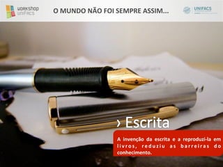 O	
  MUNDO	
  NÃO	
  FOI	
  SEMPRE	
  ASSIM...	
  




                           	
  
                           A	
   invenção	
   da	
   escrita	
   e	
   a	
   reproduzi-­‐la	
   em	
  
                           l i v r o s ,	
   r e d u z i u	
   a s	
   b a r r e i r a s	
   d o	
  
                           conhecimento.	
  
                           	
  
 