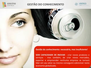 GESTÃO	
  DO	
  CONHECIMENTO	
  




       Gestão	
  do	
  conhecimento:	
  necessária,	
  mas	
  insuﬁciente!	
  
       	
  
       SEM	
   CAPACIDADE	
   DE	
   INOVAR	
   -­‐	
   criar	
   novos	
   produtos	
   e	
  
       serviços	
   -­‐	
   mas	
   também,	
   de	
   criar	
   novos	
   mercados,	
  
       exportar	
   e	
   empreender	
   nenhuma	
   empresa	
   se	
   tornará	
  
       líder	
  em	
  seu	
  setor	
  ou	
  mesmo	
  conseguirá	
  sobreviver	
  nesta	
  
       economia	
  globalizada.	
  
 