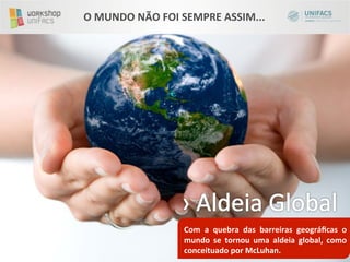 O	
  MUNDO	
  NÃO	
  FOI	
  SEMPRE	
  ASSIM...	
  




                           	
  
                           Com	
   a	
   quebra	
   das	
   barreiras	
   geográﬁcas	
   o	
  
                           mundo	
   se	
   tornou	
   uma	
   aldeia	
   global,	
   como	
  
                           conceituado	
  por	
  McLuhan.	
  
 