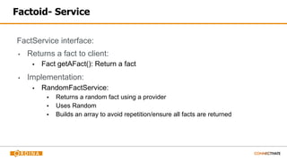 Factoid- Service
FactService interface:
▪ Returns a fact to client:
▪ Fact getAFact(): Return a fact
▪ Implementation:
▪ RandomFactService:
▪ Returns a random fact using a provider
▪ Uses Random
▪ Builds an array to avoid repetition/ensure all facts are returned
 
