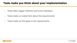Tests make you think about your implementation
▪ Tests often trigger refactors and even redesigns
▪ Tests make us really think about the requirements
▪ Tests make us find gaps in the requirements
 