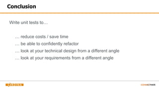 Conclusion
Write unit tests to…
… reduce costs / save time
… be able to confidently refactor
… look at your technical design from a different angle
… look at your requirements from a different angle
 