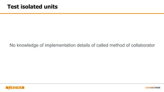 Test isolated units
No knowledge of implementation details of called method of collaborator
 
