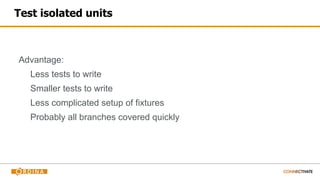 Test isolated units
Advantage:
Less tests to write
Smaller tests to write
Less complicated setup of fixtures
Probably all branches covered quickly
 