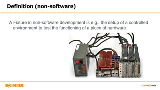 Definition (non-software)
A Fixture in non-software development is e.g.: the setup of a controlled
environment to test the functioning of a piece of hardware
 