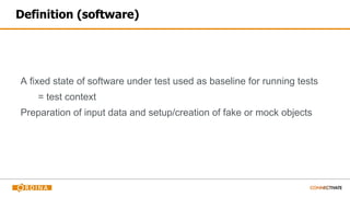 Definition (software)
A fixed state of software under test used as baseline for running tests
= test context
Preparation of input data and setup/creation of fake or mock objects
 