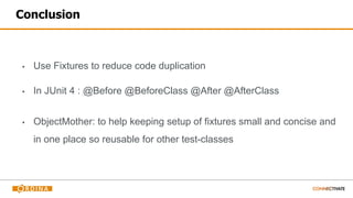 Conclusion
▪ Use Fixtures to reduce code duplication
▪ In JUnit 4 : @Before @BeforeClass @After @AfterClass
▪ ObjectMother: to help keeping setup of fixtures small and concise and
in one place so reusable for other test-classes
 
