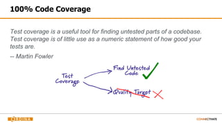 100% Code Coverage
Test coverage is a useful tool for finding untested parts of a codebase.
Test coverage is of little use as a numeric statement of how good your
tests are.
-- Martin Fowler
 