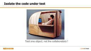 Isolate the code under test
Test one object, not the collaborators !
 