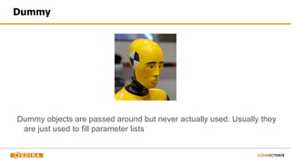 Dummy
Dummy objects are passed around but never actually used. Usually they
are just used to fill parameter lists
 