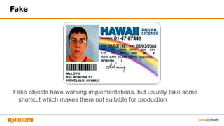 Fake
Fake objects have working implementations, but usually take some
shortcut which makes them not suitable for production
 