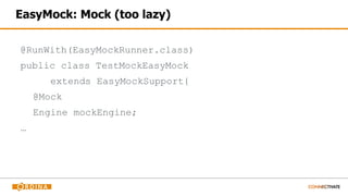 EasyMock: Mock (too lazy)
@RunWith(EasyMockRunner.class)
public class TestMockEasyMock
extends EasyMockSupport{
@Mock
Engine mockEngine;
…
 