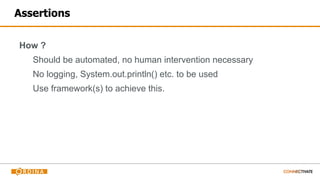 Assertions
How ?
Should be automated, no human intervention necessary
No logging, System.out.println() etc. to be used
Use framework(s) to achieve this.
 