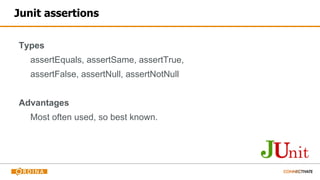 Junit assertions
Types
assertEquals, assertSame, assertTrue,
assertFalse, assertNull, assertNotNull
Advantages
Most often used, so best known.
 