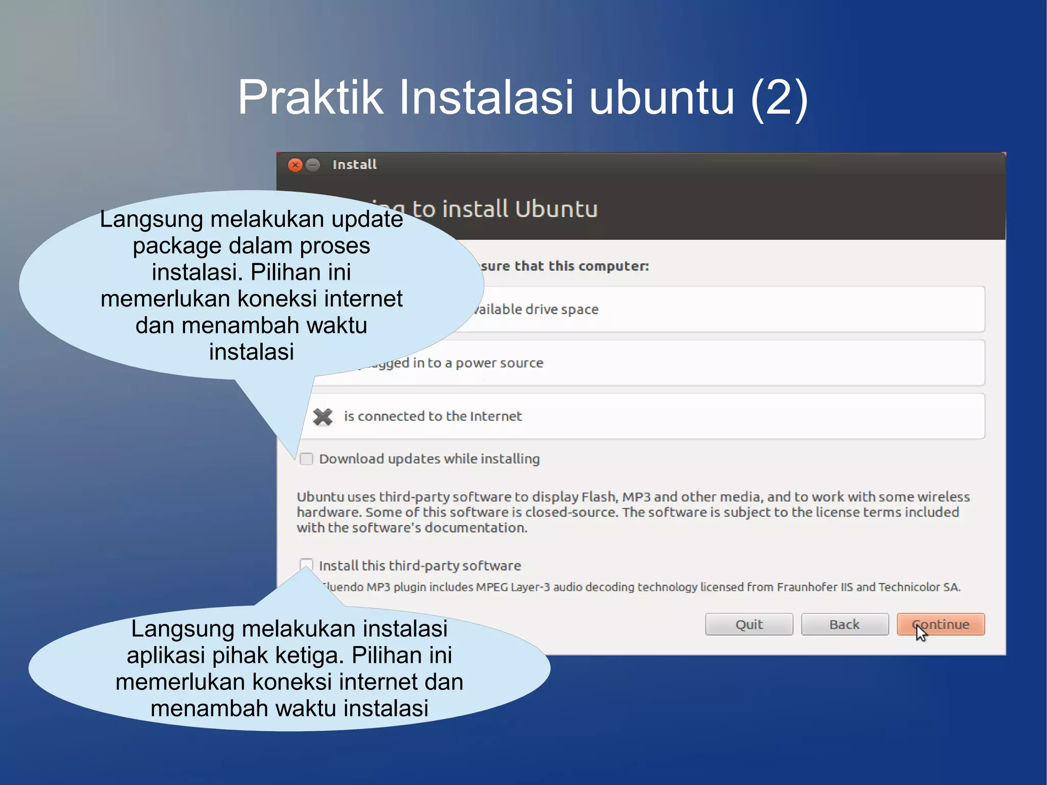 Praktik Instalasi ubuntu (2)

Langsung melakukan update
  package dalam proses
    instalasi. Pilihan ini
memerlukan koneksi internet
   dan menambah waktu
          instalasi




  Langsung melakukan instalasi
  aplikasi pihak ketiga. Pilihan ini
 memerlukan koneksi internet dan
    menambah waktu instalasi
 