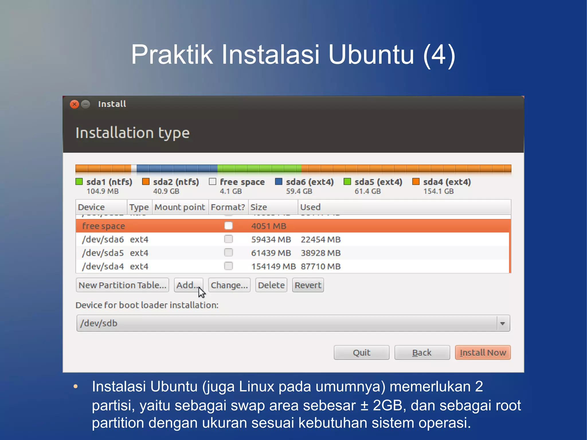Praktik Instalasi Ubuntu (4)




●   Instalasi Ubuntu (juga Linux pada umumnya) memerlukan 2
    partisi, yaitu sebagai swap area sebesar ± 2GB, dan sebagai root
    partition dengan ukuran sesuai kebutuhan sistem operasi.
 