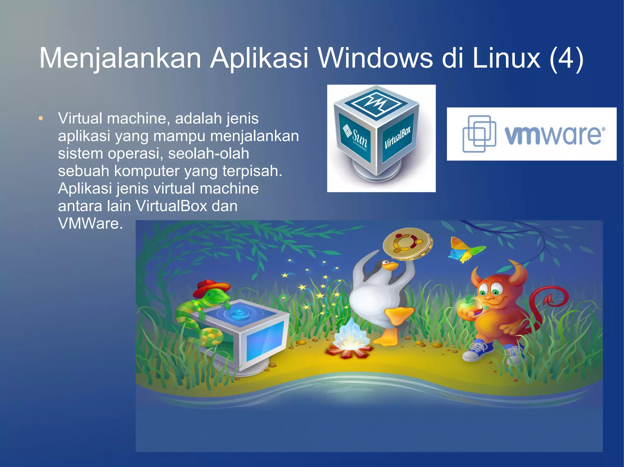 Menjalankan Aplikasi Windows di Linux (4)
●   Virtual machine, adalah jenis
    aplikasi yang mampu menjalankan
    sistem operasi, seolah-olah
    sebuah komputer yang terpisah.
    Aplikasi jenis virtual machine
    antara lain VirtualBox dan
    VMWare.
 