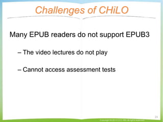 Challenges of CHiLO
Many EPUB readers do not support EPUB3
– The video lectures do not play
– Cannot access assessment tests
Copyright © 2015 CCC-TIES All rights reserved.
25
 