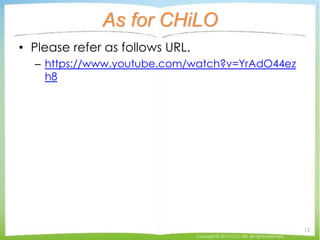 As for CHiLO
• Please refer as follows URL.
– https://www.youtube.com/watch?v=YrAdO44ez
h8
Copyright © 2015 CCC-TIES All r...