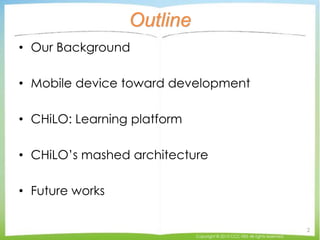 Outline
• Our Background
• Mobile device toward development
• CHiLO: Learning platform
• CHiLO’s mashed architecture
• Fut...